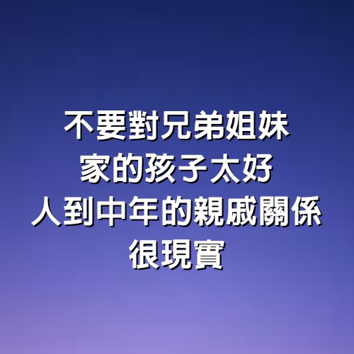 不要對兄弟姐妹家的孩子太好，人到中年的親戚關係，很現實