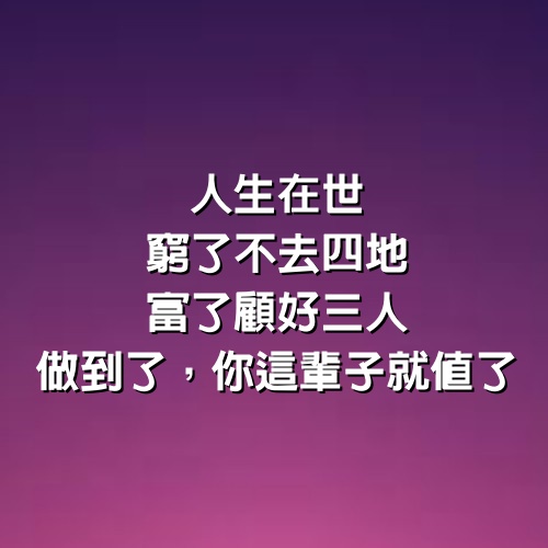 人生在世，窮了不去4地，富了顧好3人，做到了，你這輩子就值了