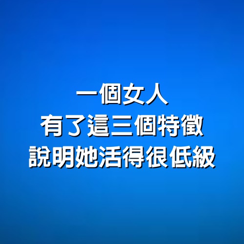 一個女人，有了這三個特徵，說明她活得很低級