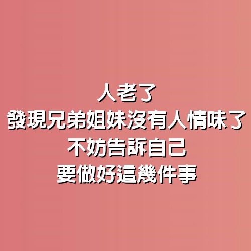 人老了，發現兄弟姐妹沒有人情味了，不妨告訴自己要做好這幾件事