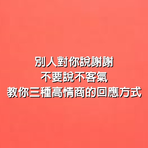 別人對你說謝謝，不要說不客氣，教你3種高情商的回應方式