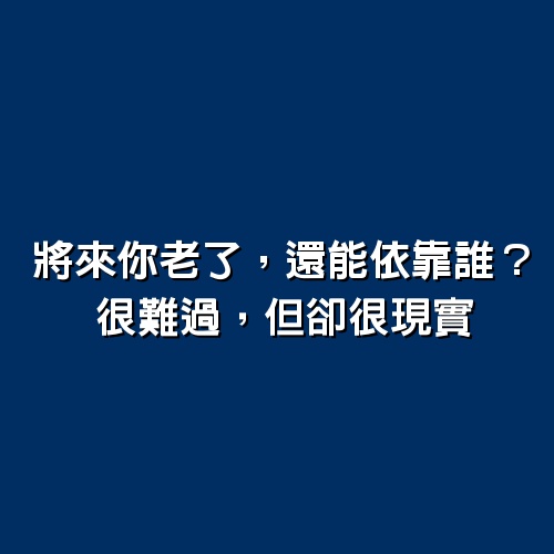 將來你老了，還能依靠誰？很難過，但卻很現實