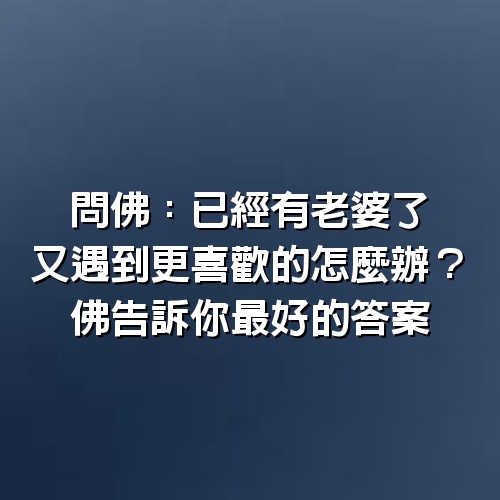 問佛：已經有老婆了，又遇到更喜歡的怎麼辦？佛告訴你最好的答案