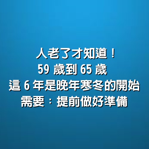 人老了才知道！59歲到65歲這6年是「晚年寒冬」的開始　需要：提前做好準備