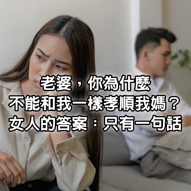 「老婆，你為什麼不能和我一樣孝順我媽？」女人的答案「只有一句話」：好真實