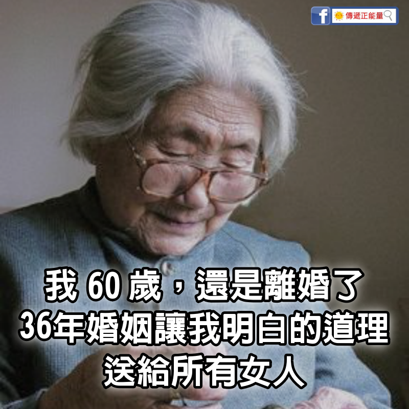 「我60歲，還是離婚了」36年婚姻讓我明白的道理，送給所有女人