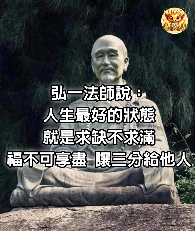 弘一法師說：“人生最好的狀態就是求缺不求滿，福不可享盡，讓三分給他人。” 