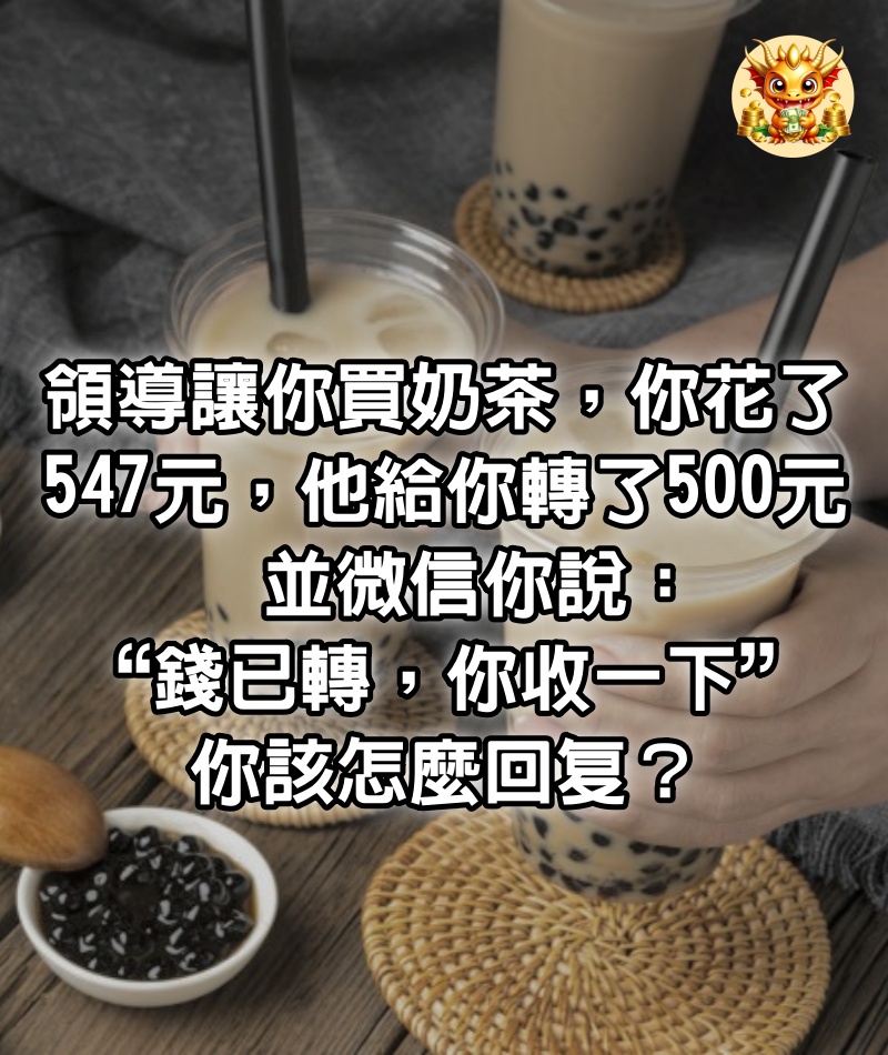 領導讓你買奶茶，你花了547元，他給你轉了500元，並微信你說：“錢已轉，你收一下”，你該怎麼回复？