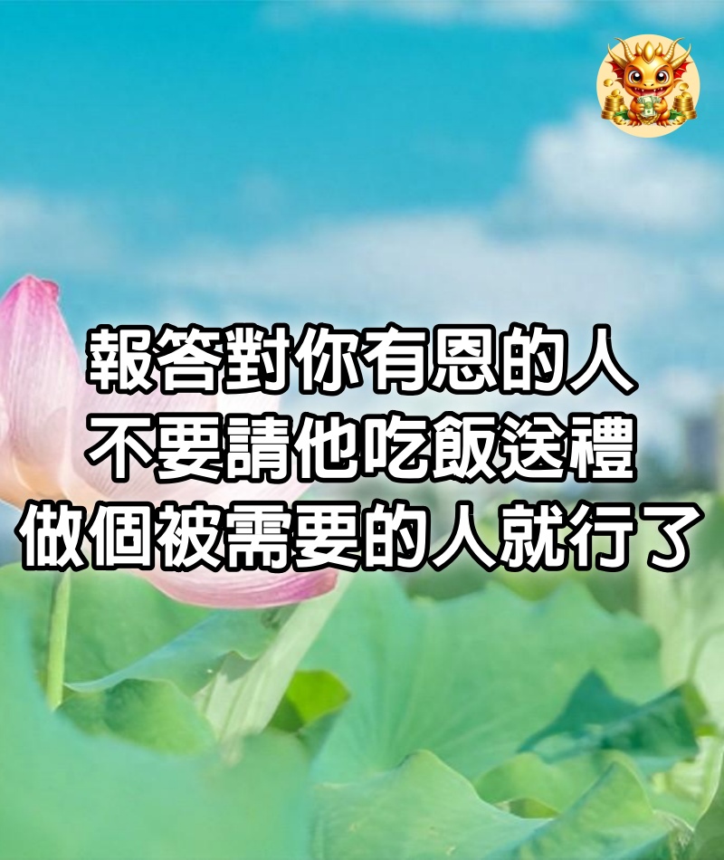 報答對你有恩的人，不要請他吃飯、送禮，做個被需要的人就行了