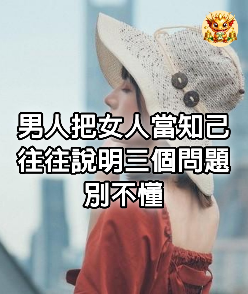 男人把女人當知己，往往說明三個問題，別不懂