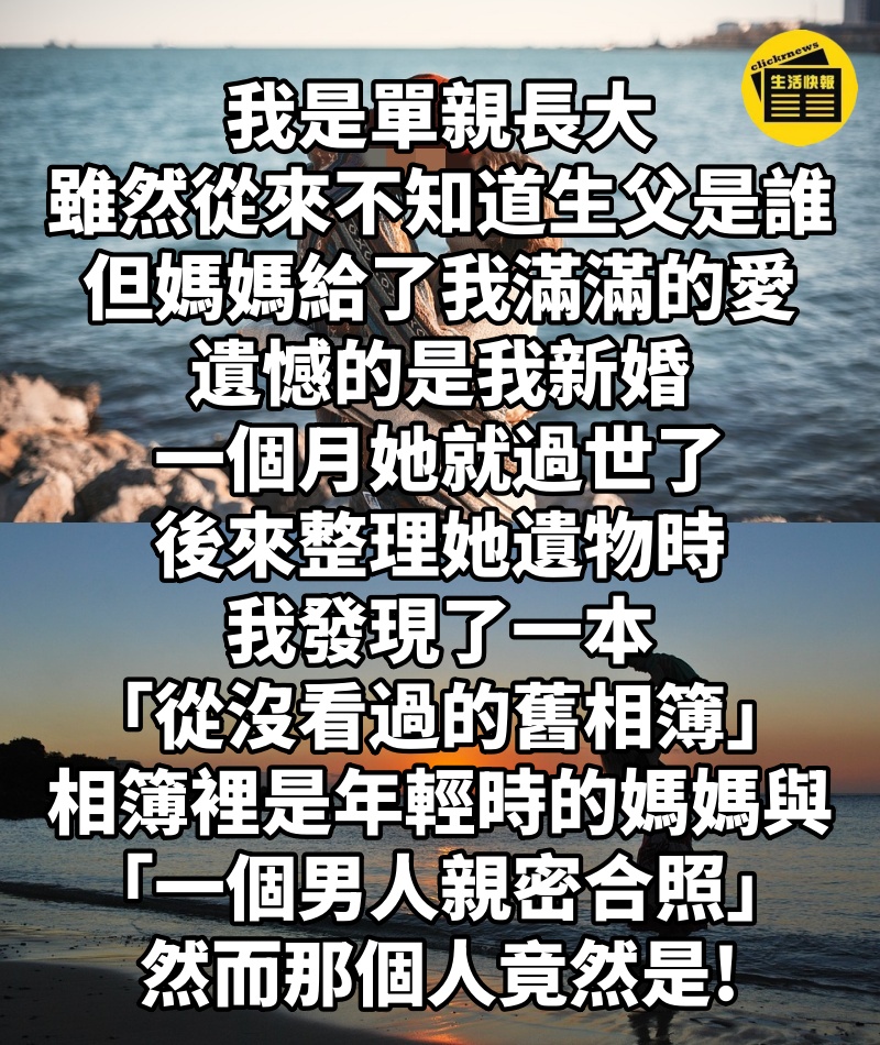 我是單親長大，雖然從來不知道生父是誰，但媽媽給了我滿滿的愛！遺憾的是我新婚一個月她就過世了後來整理她遺物時我發現了一本「從沒看過的舊相簿」，相簿裡都是年輕時的媽媽與「一個男人親密合照」，然而那個人竟然是...!