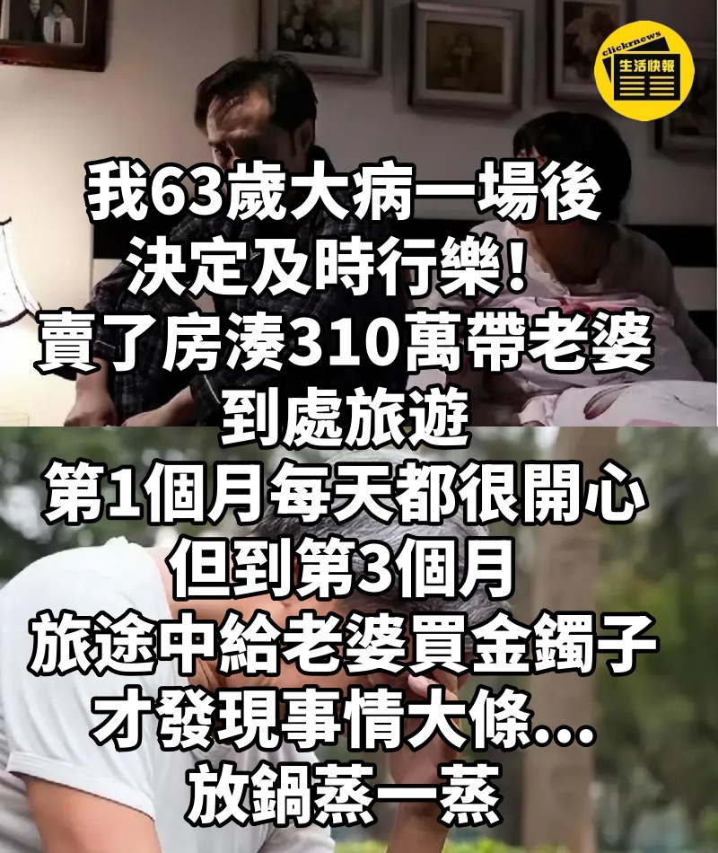 我63歲,大病一場後決定及時行樂!賣了房湊310萬帶老婆到處旅遊,第1個月每天都很開心,但到第3個月「旅途中給老婆買了個金鐲子」才發現事情大條...