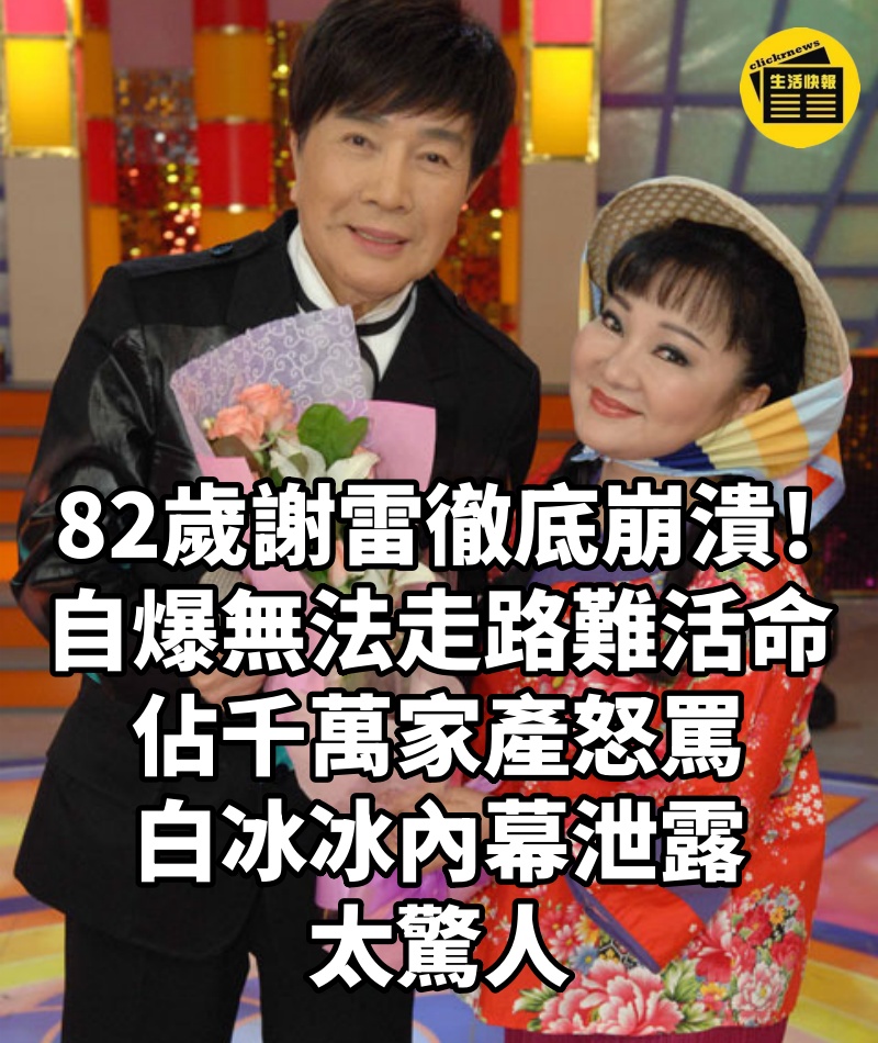 82歲謝雷徹底崩潰!自爆「無法走路」難活命,佔千萬家產怒罵白冰冰內幕泄露太驚人