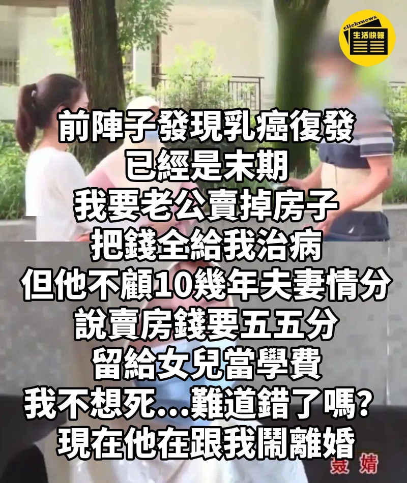 前陣子發現乳癌復發、已經是末期,我要老公賣掉房子,把錢全給我治病,但他卻不顧10幾年夫妻情分,說賣房錢要五五分,留給女兒當學費,我不想死...難道錯了嗎?現在他在跟我鬧離婚