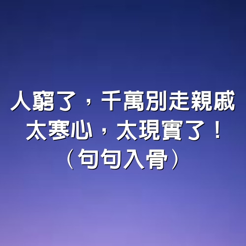 人窮了，千萬別走親戚，太寒心，太現實了！（句句入骨）