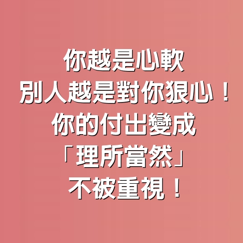 你越是心軟，別人越是對你狠心！你的付出變成「理所當然」不被重視！