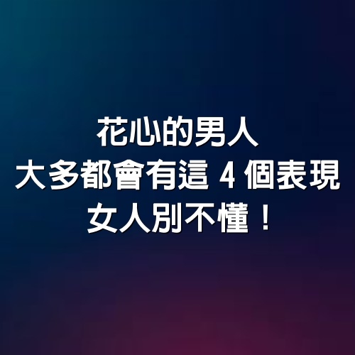 花心的男人，大多都會有這「4個」表現， 女人別不懂！