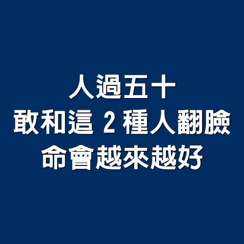 人過五十，敢和這2種人「翻臉」命會越來越好