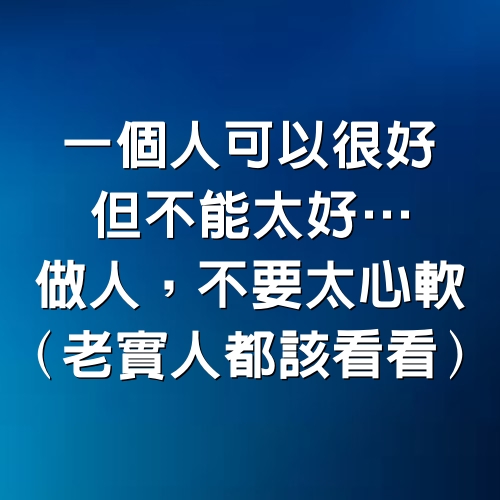 一個人可以很好，但不能太好……做人，不要太心軟！（老實人都該看看）