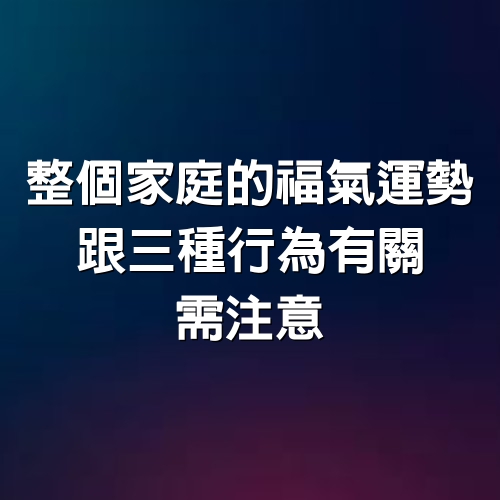 整個家庭的福氣運勢，跟3種行為有關，需注意