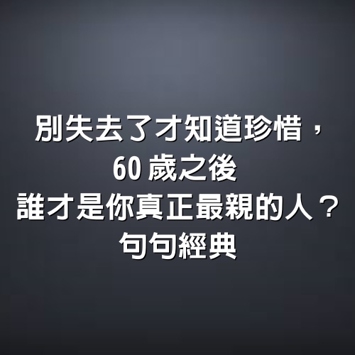 別失去了才知道珍惜，60歲之後誰才是你真正最親的人？句句經典