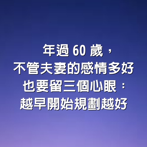 年過60歲，不管夫妻的感情多好「也要留3個心眼」：越早開始規劃越好