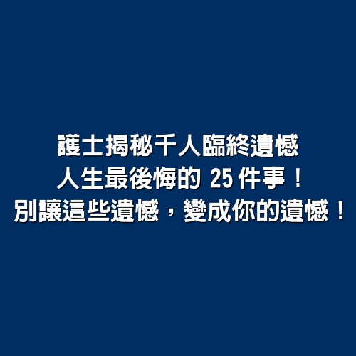 護士揭秘千人臨終遺憾，人生最後悔的「25件事」！別讓這些遺憾，變成你的遺憾！