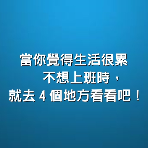 當你覺得「生活很累」、「不想上班」時，就去「4個地方」看看吧！