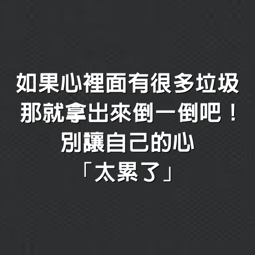 如果心裡面有很多「垃圾」，那就拿出來「倒一倒」吧！別讓自己的心「太累了」！