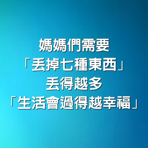 媽媽們需要「丟掉7種東西」！丟得越多「生活會過得越幸福」