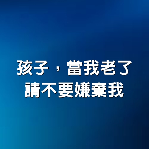 孩子，當我老了，請不要嫌棄我