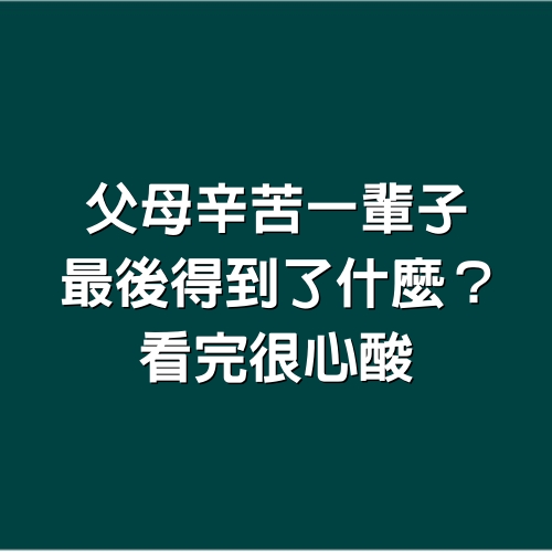 父母辛苦一輩子，最後得到了什麼？看完很心酸