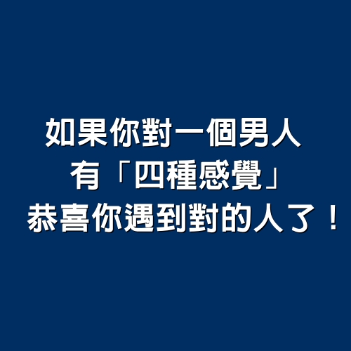 如果你對一個男人有「四種感覺」，恭喜你遇到對的人了！