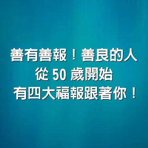 善有善報！「善良的人」 從50歲開始，有四大福報跟著你！