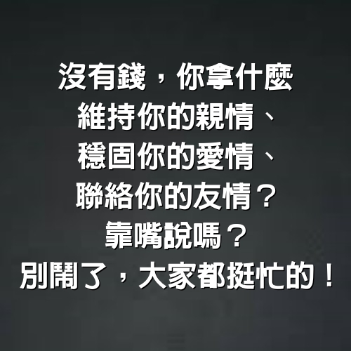 沒有錢，你拿什麼維持你的親情、穩固你的愛情、聯絡你的友情?靠嘴說嗎？別鬧了，大家都挺忙的 ！