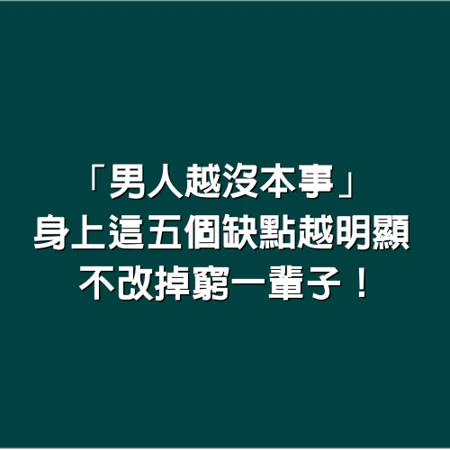 「男人越沒本事」，身上這5個缺點越明顯，不改掉窮一輩子！