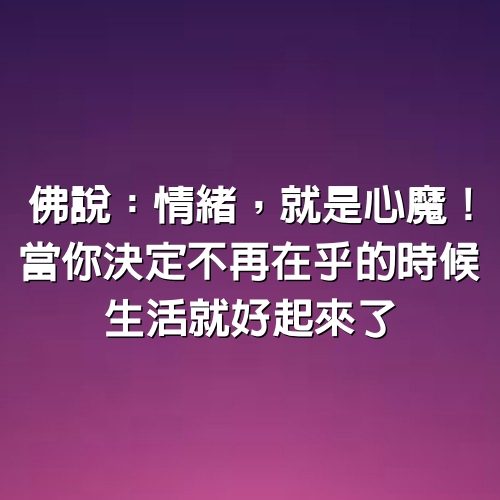 佛說：情緒，就是心魔！當你決定不再在乎的時候，​​​​​​​生活就好起來了