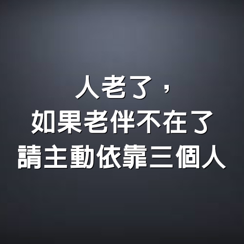 人老了，如果老伴不在了，請主動依靠三個人