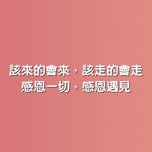 該來的會來，該走的會走；感恩一切，感恩遇見