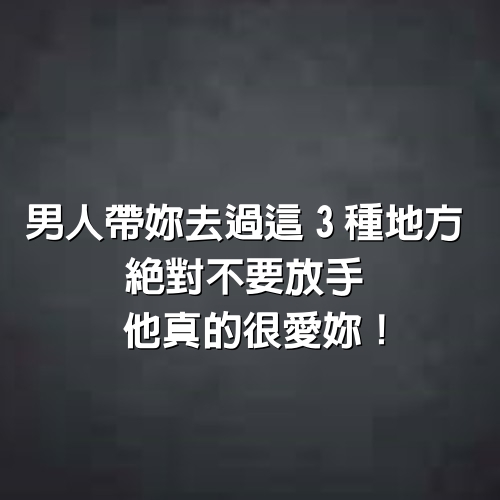 男人帶妳去過這3種地方, 絕對不要放手, 他真的很愛妳！