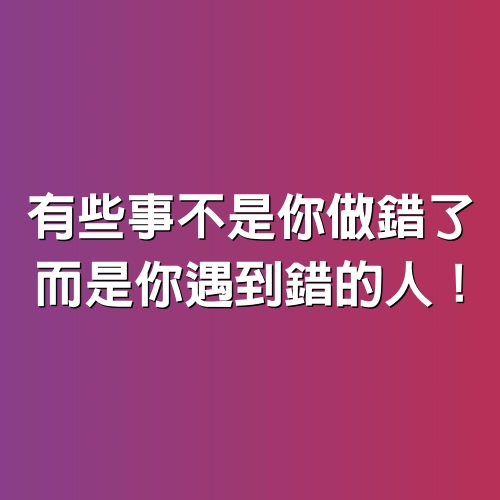 有些事不是你做錯了，而是你遇到錯的人！