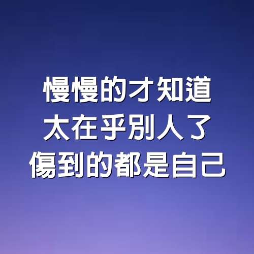 慢慢的才知道，太在乎別人了，傷到的都是自己