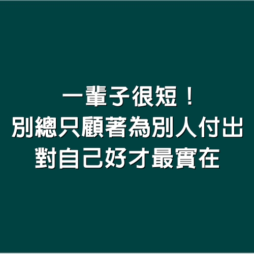 一輩子很短！別總只顧著為別人付出，對自己好才最實在