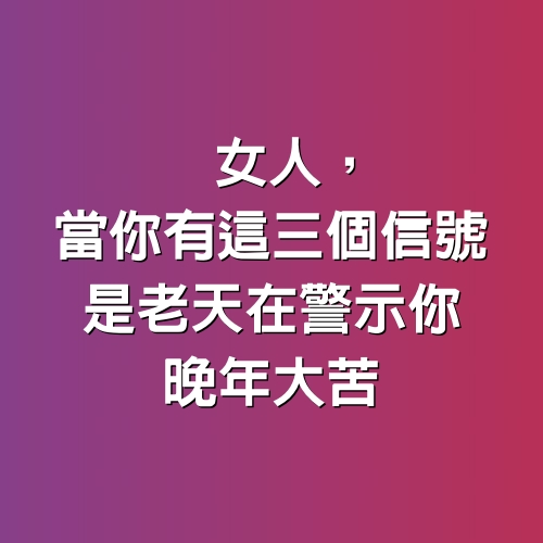 女人，當你有這三個信號，是老天在警示你，晚年大苦