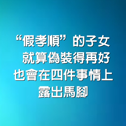 “假孝順”的子女，就算偽裝得再好，也會在4件事情上露出馬腳