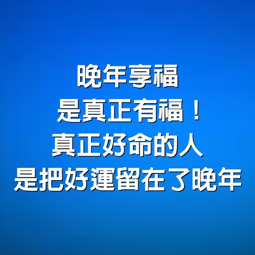 晚年享福是真正有福！真正好命的人，是把好運留在了晚年