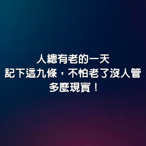 人總有老的一天，記下這九條，不怕老了沒人管（多麼現實！）