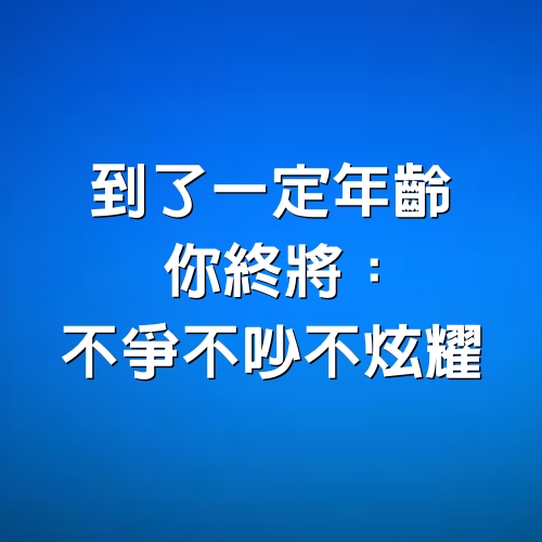 到了一定年齡，你終將：不爭不吵不炫耀