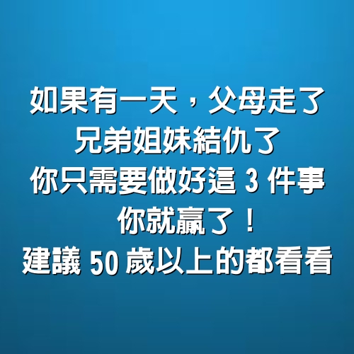 如果有一天，父母走了，兄弟姐妹結仇了，你只需要做好這3件事，你就贏了！建議50歲以上的都看看