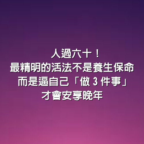 人過六十！最精明的活法「不是養生保命」　而是逼自己「做3件事」才會安享晚年